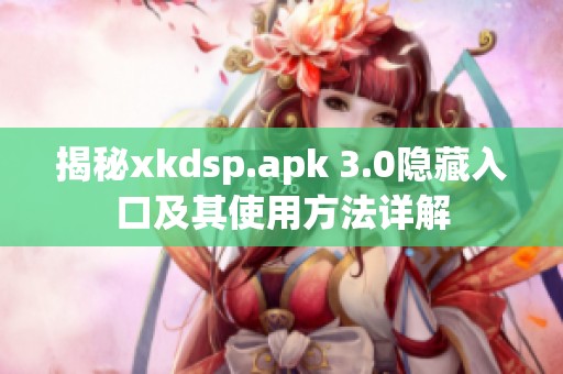 揭秘xkdsp.apk 3.0隐藏入口及其使用方法详解