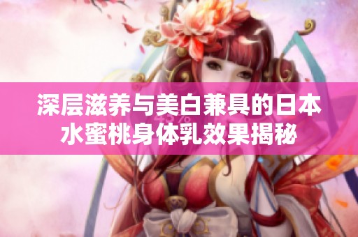 深层滋养与美白兼具的日本水蜜桃身体乳效果揭秘