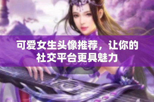 可爱女生头像推荐，让你的社交平台更具魅力