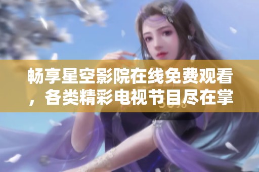 畅享星空影院在线免费观看，各类精彩电视节目尽在掌握