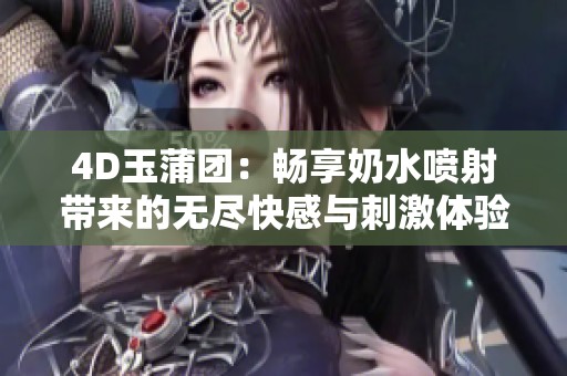 4D玉蒲团：畅享奶水喷射带来的无尽快感与刺激体验