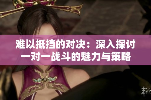 难以抵挡的对决：深入探讨一对一战斗的魅力与策略