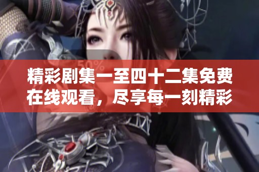 精彩剧集一至四十二集免费在线观看，尽享每一刻精彩剧情