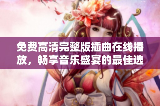 免费高清完整版插曲在线播放，畅享音乐盛宴的最佳选择
