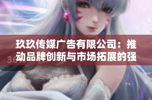 玖玖传媒广告有限公司：推动品牌创新与市场拓展的强大引擎