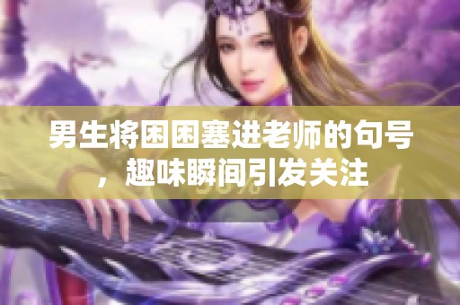 男生将困困塞进老师的句号，趣味瞬间引发关注