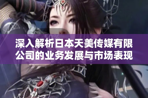 深入解析日本天美传媒有限公司的业务发展与市场表现
