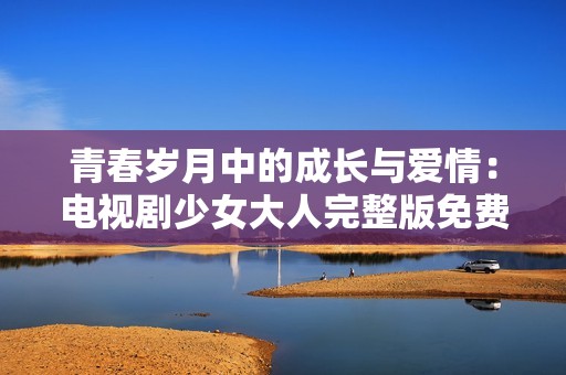 青春岁月中的成长与爱情：电视剧少女大人完整版免费观看