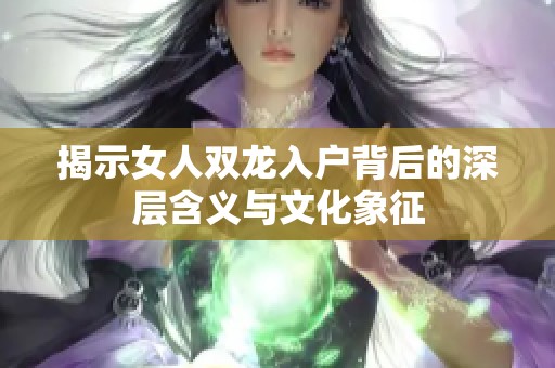 揭示女人双龙入户背后的深层含义与文化象征