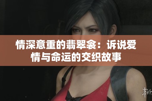 情深意重的翡翠衾：诉说爱情与命运的交织故事