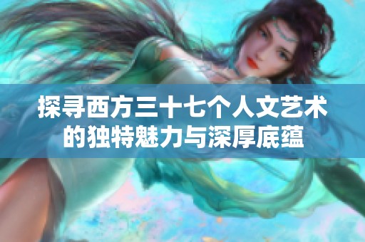 探寻西方三十七个人文艺术的独特魅力与深厚底蕴