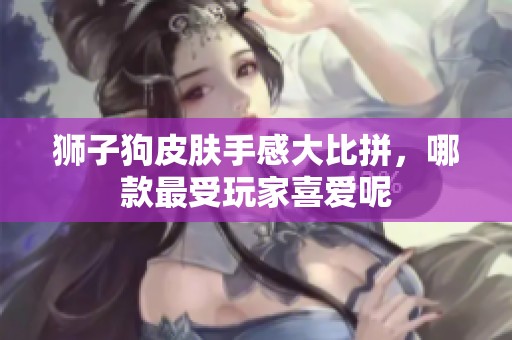 狮子狗皮肤手感大比拼，哪款最受玩家喜爱呢