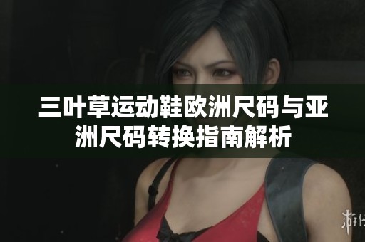 三叶草运动鞋欧洲尺码与亚洲尺码转换指南解析