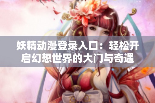 妖精动漫登录入口：轻松开启幻想世界的大门与奇遇