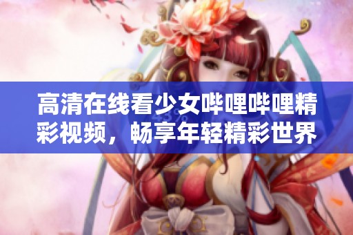高清在线看少女哔哩哔哩精彩视频，畅享年轻精彩世界