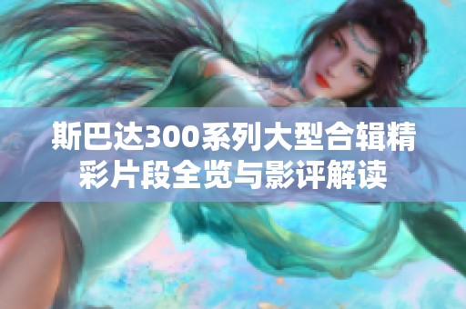 斯巴达300系列大型合辑精彩片段全览与影评解读