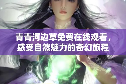 青青河边草免费在线观看，感受自然魅力的奇幻旅程