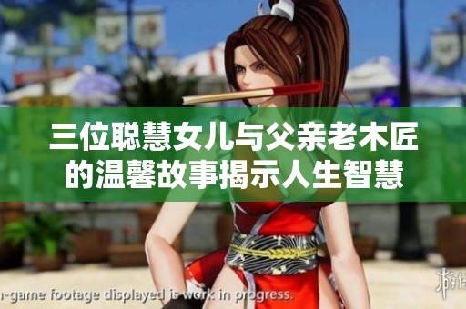 三位聪慧女儿与父亲老木匠的温馨故事揭示人生智慧