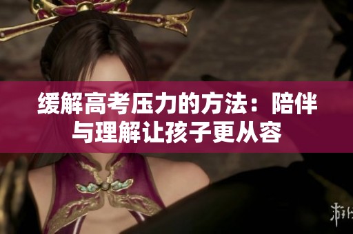 缓解高考压力的方法：陪伴与理解让孩子更从容