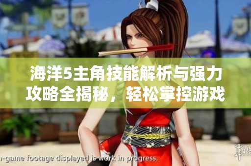 海洋5主角技能解析与强力攻略全揭秘，轻松掌控游戏技巧