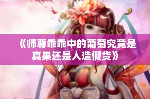 《师尊乖乖中的葡萄究竟是真果还是人造假货》