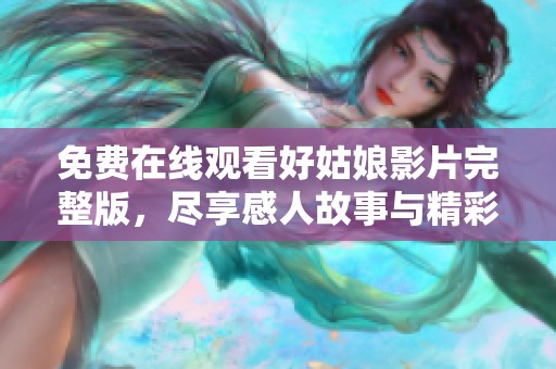 免费在线观看好姑娘影片完整版，尽享感人故事与精彩表演
