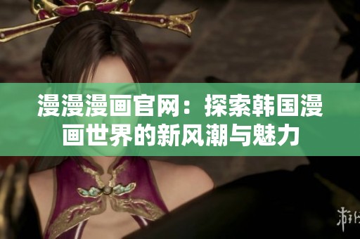 漫漫漫画官网：探索韩国漫画世界的新风潮与魅力