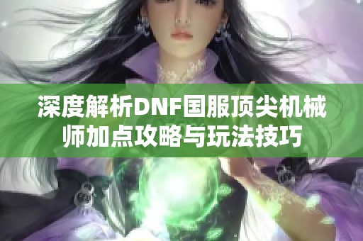 深度解析DNF国服顶尖机械师加点攻略与玩法技巧