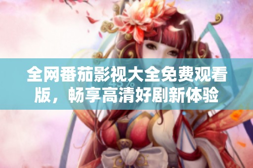 全网番茄影视大全免费观看版，畅享高清好剧新体验