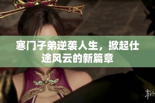 寒门子弟逆袭人生，掀起仕途风云的新篇章