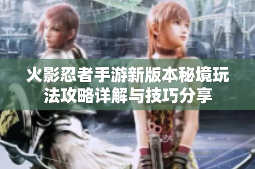 火影忍者手游新版本秘境玩法攻略详解与技巧分享