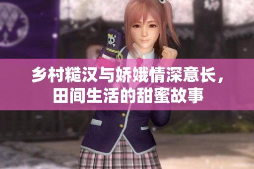 乡村糙汉与娇娥情深意长，田间生活的甜蜜故事