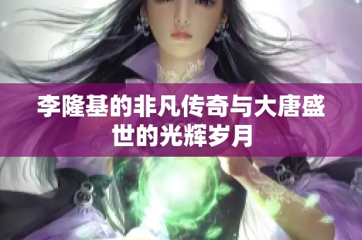 李隆基的非凡传奇与大唐盛世的光辉岁月