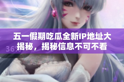 五一假期吃瓜全新IP地址大揭秘，揭秘信息不可不看