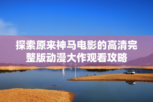 探索原来神马电影的高清完整版动漫大作观看攻略