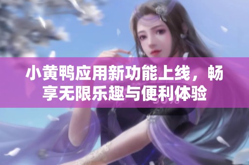小黄鸭应用新功能上线，畅享无限乐趣与便利体验