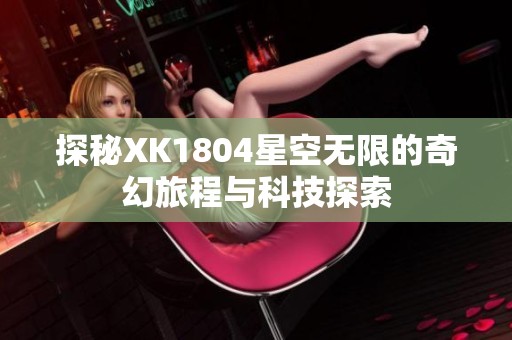 探秘XK1804星空无限的奇幻旅程与科技探索
