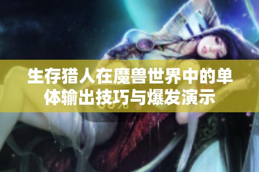 生存猎人在魔兽世界中的单体输出技巧与爆发演示
