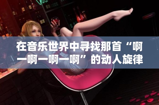 在音乐世界中寻找那首“啊一啊一啊一啊”的动人旋律