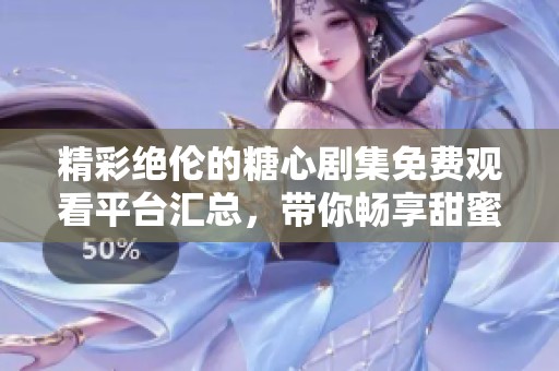 精彩绝伦的糖心剧集免费观看平台汇总，带你畅享甜蜜剧情