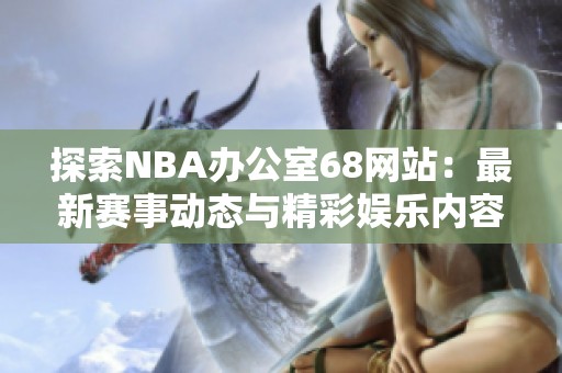 探索NBA办公室68网站：最新赛事动态与精彩娱乐内容分享
