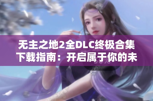 无主之地2全DLC终极合集下载指南：开启属于你的未知探险之旅