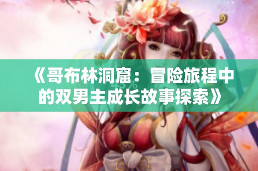 《哥布林洞窟：冒险旅程中的双男主成长故事探索》