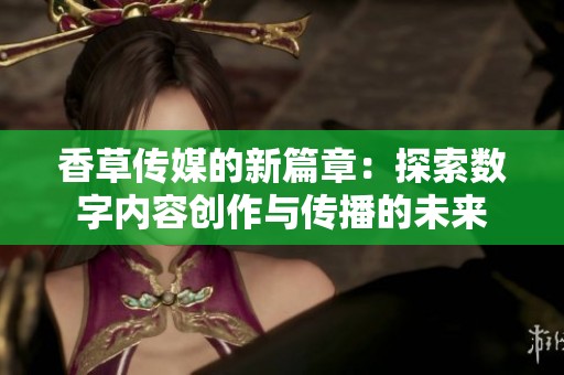 香草传媒的新篇章：探索数字内容创作与传播的未来