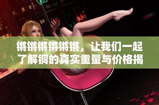 锵锵锵锵锵锵，让我们一起了解铜的真实重量与价格揭秘