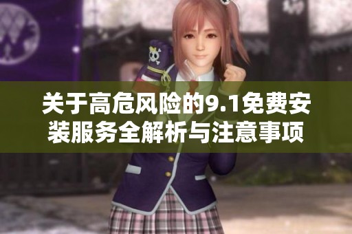关于高危风险的9.1免费安装服务全解析与注意事项