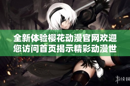 全新体验樱花动漫官网欢迎您访问首页揭示精彩动漫世界