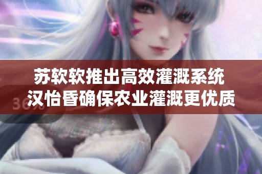 苏软软推出高效灌溉系统 汉怡昏确保农业灌溉更优质