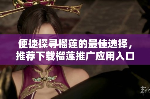 便捷探寻榴莲的最佳选择，推荐下载榴莲推广应用入口
