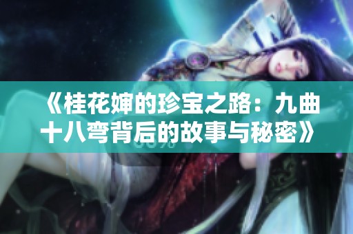 《桂花婶的珍宝之路：九曲十八弯背后的故事与秘密》